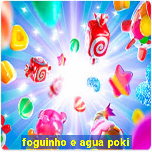 foguinho e agua poki